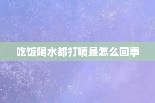吃饭喝水都打嗝是怎么回事 吃饭喝水都打嗝是怎么回事