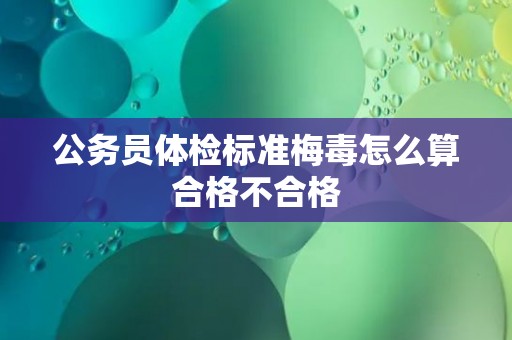 公务员体检标准梅毒怎么算合格不合格