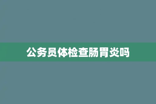 公务员体检查肠胃炎吗