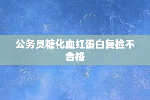 公务员糖化血红蛋白复检不合格