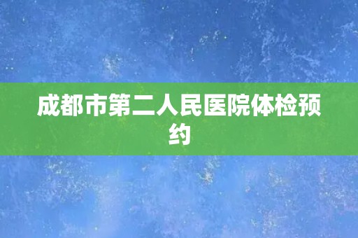 成都市第二人民医院体检预约