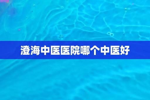 澄海中医医院哪个中医好