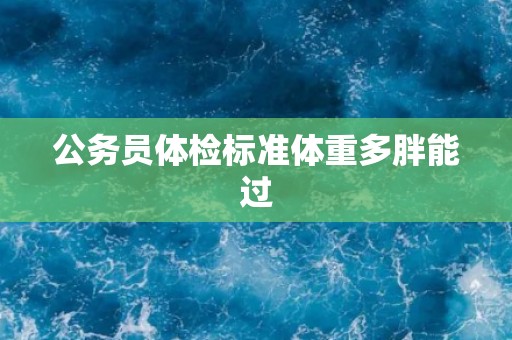 公务员体检标准体重多胖能过