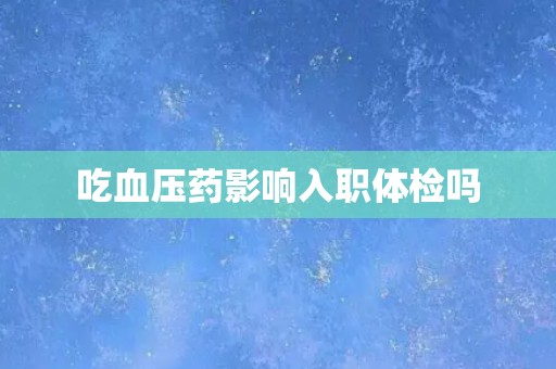 吃血压药影响入职体检吗