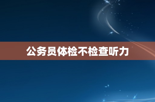 公务员体检不检查听力