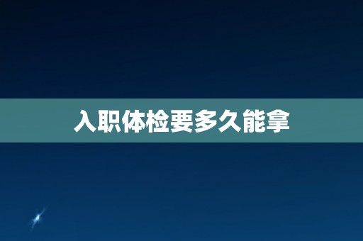 入职体检要多久能拿 入职体检要多久能拿