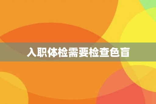 入职体检需要检查色盲 入职体检需要检查色盲