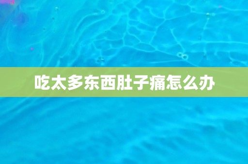 吃太多东西肚子痛怎么办