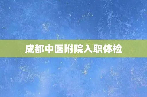 成都中医附院入职体检