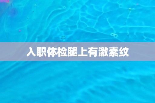 入职体检腿上有激素纹