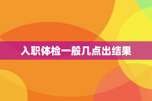 入职体检一般几点出结果 入职体检一般几点出结果