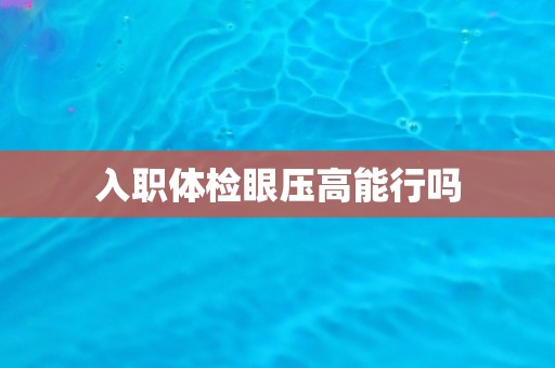 入职体检眼压高能行吗 入职体检眼压高能行吗