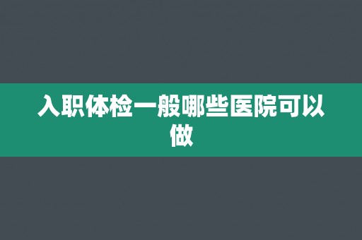 入职体检一般哪些医院可以做 入职体检一般哪些医院可以做