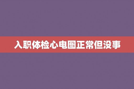 入职体检心电图正常但没事 入职体检心电图正常但没事