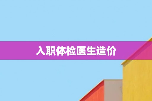 入职体检医生造价 入职体检医生造价