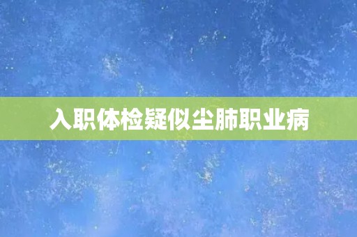 入职体检疑似尘肺职业病