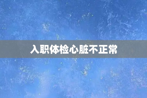入职体检心脏不正常