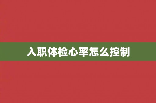 入职体检心率怎么控制 入职体检心率怎么控制