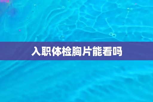 入职体检胸片能看吗