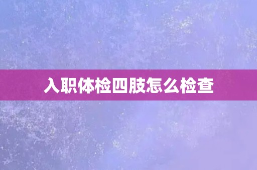入职体检四肢怎么检查