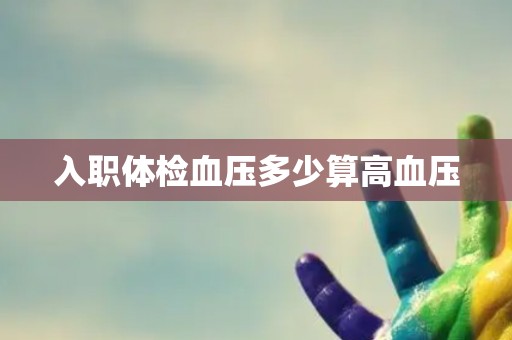 入职体检血压多少算高血压 入职体检血压多少算高血压