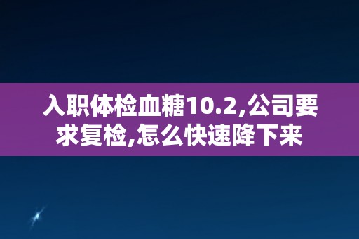 入职体检血糖10.2,公司要求复检,怎么快速降下来