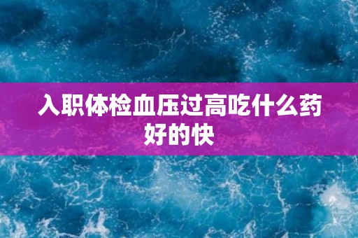 入职体检血压过高吃什么药好的快