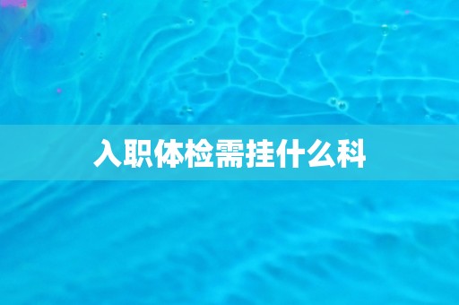入职体检需挂什么科