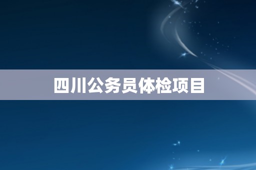 四川公务员体检项目