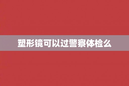 塑形镜可以过警察体检么