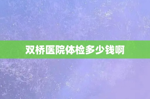 双桥医院体检多少钱啊