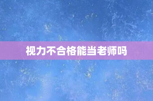 视力不合格能当老师吗