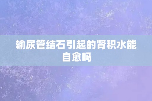 输尿管结石引起的肾积水能自愈吗