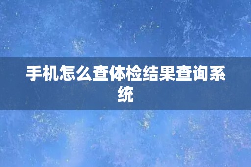 手机怎么查体检结果查询系统