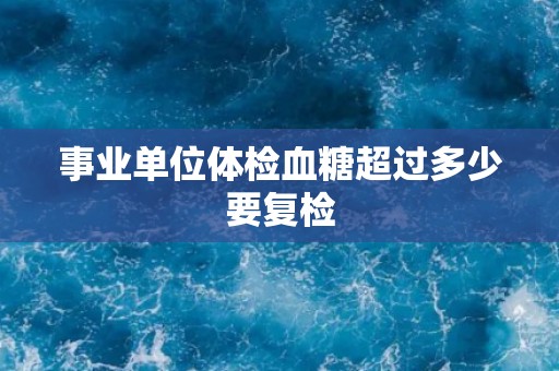 事业单位体检血糖超过多少要复检