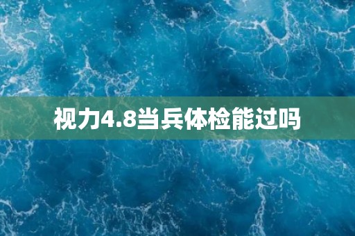 视力4.8当兵体检能过吗
