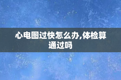 心电图过快怎么办,体检算通过吗