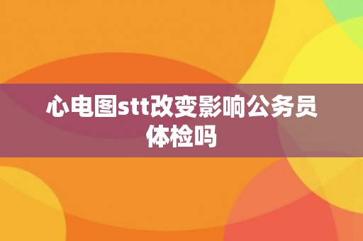 心电图stt改变影响公务员体检吗