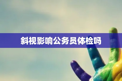 斜视影响公务员体检吗