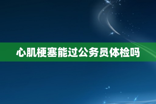 心肌梗塞能过公务员体检吗