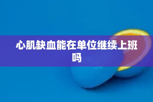 心肌缺血能在单位继续上班吗