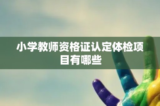 小学教师资格证认定体检项目有哪些