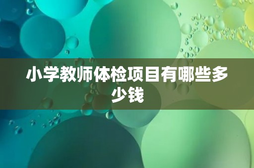小学教师体检项目有哪些多少钱