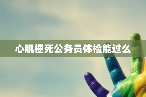 心肌梗死公务员体检能过么