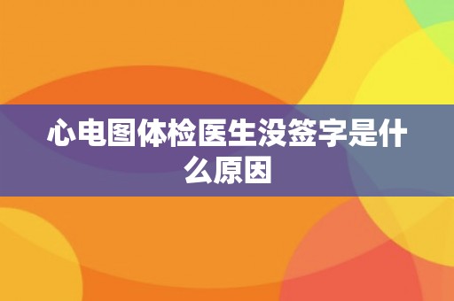 心电图体检医生没签字是什么原因