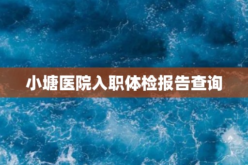 小塘医院入职体检报告查询