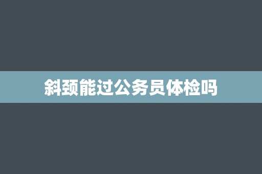 斜颈能过公务员体检吗