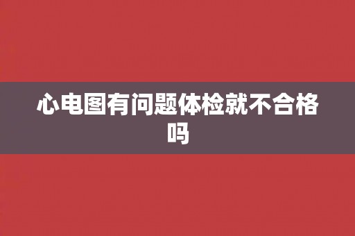 心电图有问题体检就不合格吗