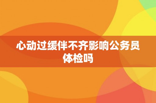 心动过缓伴不齐影响公务员体检吗