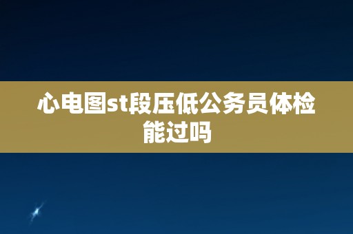 心电图st段压低公务员体检能过吗